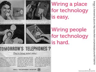 6
Wiring a place
for technology
is easy,
Wiring people
for technology
is hard.
- Tania Major at #converge10
Imagecclicensedbyjbcuriohttp://www.flickr.com/photos/jbcurio/4077260761
 