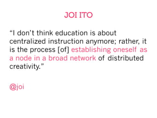 JOI ITO
“I don’t think education is about
centralized instruction anymore; rather, it
is the process [of] establishing oneself as
a node in a broad network of distributed
creativity.”
@joi
 