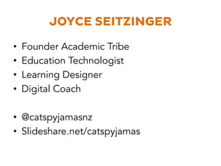 JOYCE SEITZINGER
•  Founder Academic Tribe
•  Education Technologist
•  Learning Designer
•  Digital Coach
•  @catspyjamasnz
•  Slideshare.net/catspyjamas
 