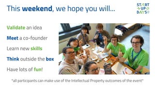 This weekend, we hope you will...
Validate an idea
Meet a co-founder
Learn new skills
Think outside the box
Have lots of fun!
*all participants can make use of the Intellectual Property outcomes of the event*