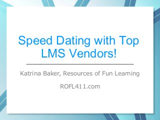 Katrina Baker, Resources of Fun Learning
ROFL411.com
Speed Dating with Top
LMS Vendors!
 