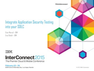 © 2015 IBM Corporation
Integrate Application Security Testing
into your SDLC
Eitan Worcel – IBM
Erez Rokah – IBM
 