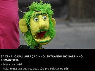 3ª CENA: CASAL ABRAÇADINHO, ENTRANDO NO BARZINHO ROMÂNTICO.   - Mesa pra dois?  - Não, mesa pra quatro, duas são pra colocar os pés! 