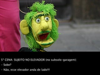 5ª CENA: SUJEITO NO ELEVADOR (no subsolo-garagem): Sobe? Não, esse elevador anda de lado!!! 