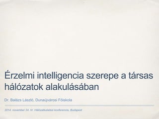 Érzelmi intelligencia szerepe a társas 
hálózatok alakulásában 
Dr. Balázs László, Dunaújvárosi Főiskola 
2014. november 24. IV. Hálózatkutatási konferencia, Budapest 
 