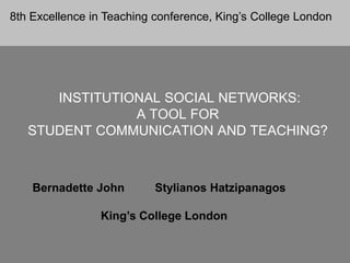 INSTITUTIONAL SOCIAL NETWORKS:
A TOOL FOR
STUDENT COMMUNICATION AND TEACHING?
Bernadette John Stylianos Hatzipanagos
King’s College London
8th Excellence in Teaching conference, King’s College London
 