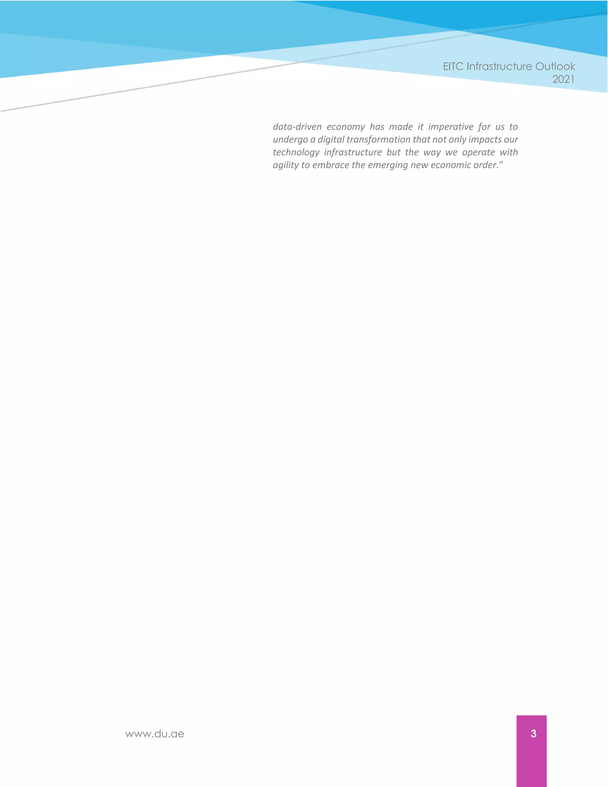www.du.ae 3
EITC Infrastructure Outlook
2021
data-driven economy has made it imperative for us to
undergo a digital transformation that not only impacts our
technology infrastructure but the way we operate with
agility to embrace the emerging new economic order.”
 