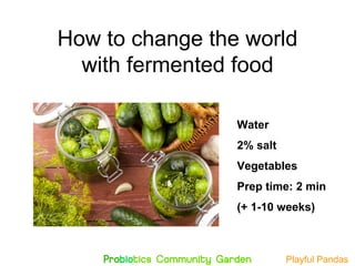 Water
2% salt
Vegetables
Prep time: 2 min
(+ 1-10 weeks)
How to change the world
with fermented food
Playful Pandas
 