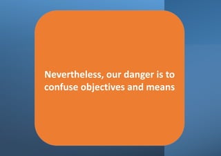 Nevertheless, our danger is to
confuse objectives and means
 