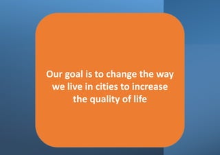 Our goal is to change the way
we live in cities to increase
the quality of life
 