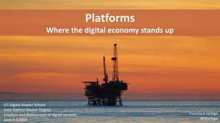 Platforms
Where the digital economy stands up
EIT Digital Master School
Data Science Master Degree
Creation and deployment of digital services
June 2-3 2016
Francisco Jariego
@fjjariego
 