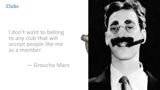 I don’t want to belong
to any club that will
accept people like me
as a member
— Groucho Marx
Clubs
 