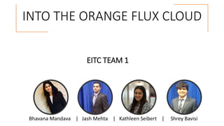 INTO THE ORANGE FLUX CLOUD
EITC TEAM 1
Bhavana Mandava | Jash Mehta | Kathleen Seibert | Shrey Bavisi
 