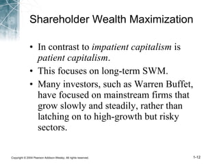 Shareholder Wealth Maximization In contrast to  impatient capitalism  is  patient capitalism . This focuses on long-term SWM. Many investors, such as Warren Buffet, have focused on mainstream firms that grow slowly and steadily, rather than latching on to high-growth but risky sectors. 