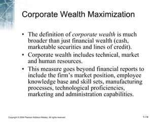 Corporate Wealth Maximization The definition of  corporate wealth  is much broader than just financial wealth (cash, marketable securities and lines of credit). Corporate wealth includes technical, market and human resources.  This measure goes beyond financial reports to include the firm’s market position, employee knowledge base and skill sets, manufacturing processes, technological proficiencies, marketing and administration capabilities. 
