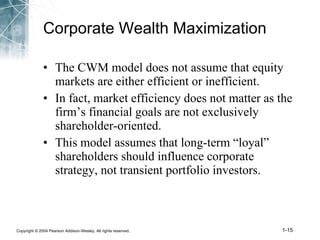 Corporate Wealth Maximization The CWM model does not assume that equity markets are either efficient or inefficient.  In fact, market efficiency does not matter as the firm’s financial goals are not exclusively shareholder-oriented.  This model assumes that long-term “loyal” shareholders should influence corporate strategy, not transient portfolio investors.  