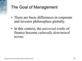 The Goal of Management There are basic differences in corporate and investor philosophies globally. In this context, the  universal truths  of finance become  culturally determined norms . 