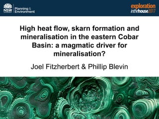 High heat flow, skarn formation and
mineralisation in the eastern Cobar
Basin: a magmatic driver for
mineralisation?
Joel Fitzherbert & Phillip Blevin
 
