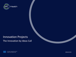 t
EIT Health is supported by the EIT,
a body of the European Union
Innovation Projects
The Innovation by Ideas Call
2016-02-02
 