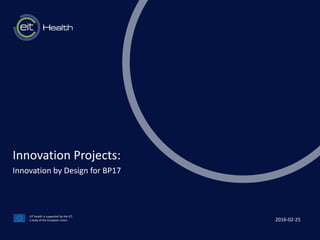 t
EIT Health is supported by the EIT,
a body of the European Union
Innovation Projects:
Innovation by Design for BP17
2016-02-25
 