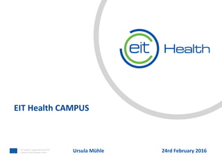Text
Text
EIT Health is supported by the EIT,
a body of the European Union
EIT Health CAMPUS
Ursula Mühle 24rd February 2016
 