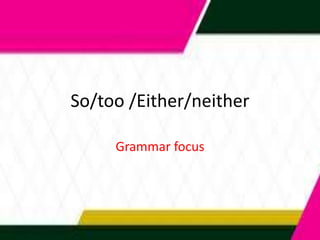 So/too /Either/neither
Grammar focus
 