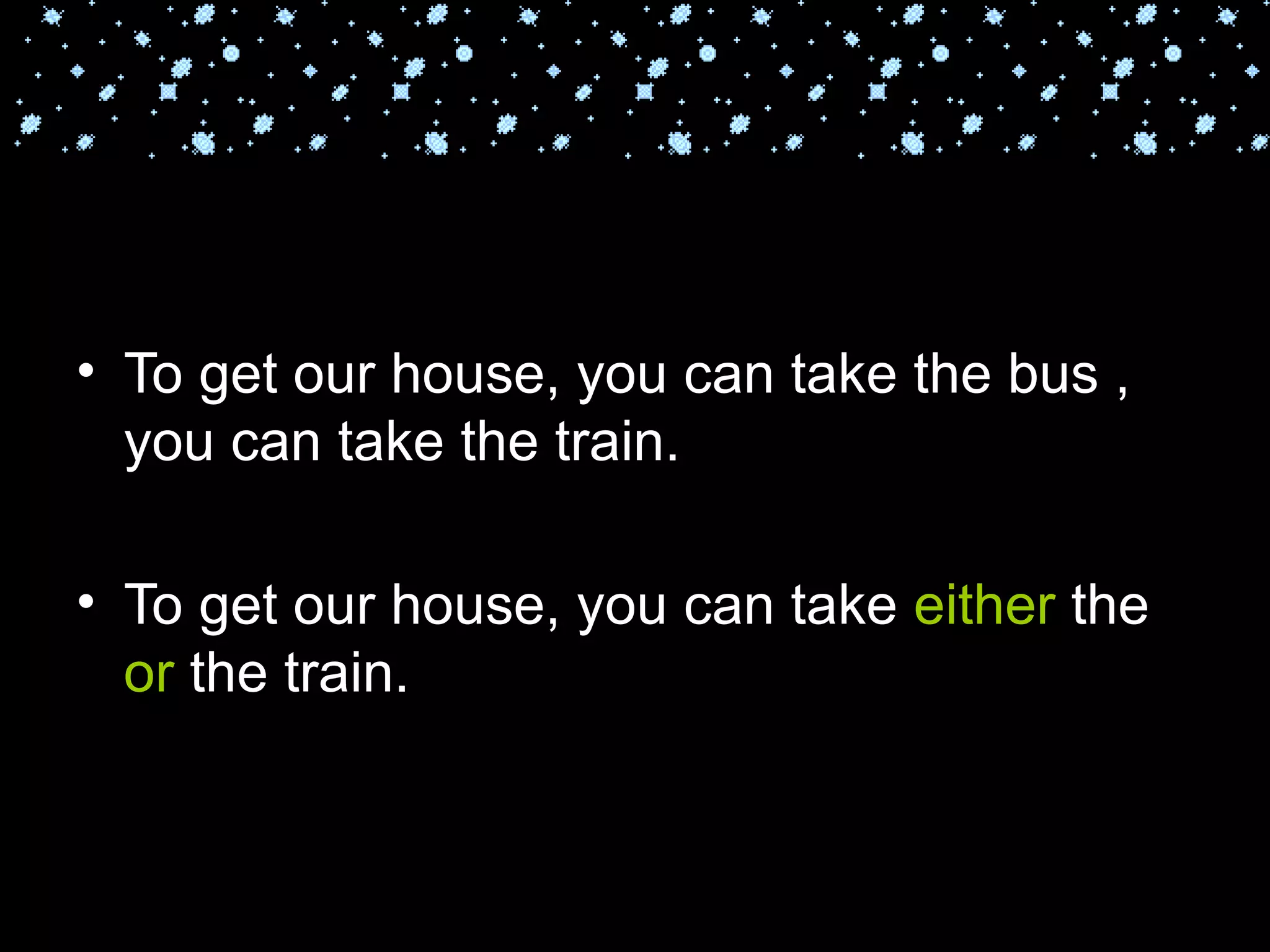 To get our house, you can take the bus , you can take the train. To get our house, you can take  either  the  or  the train. 
