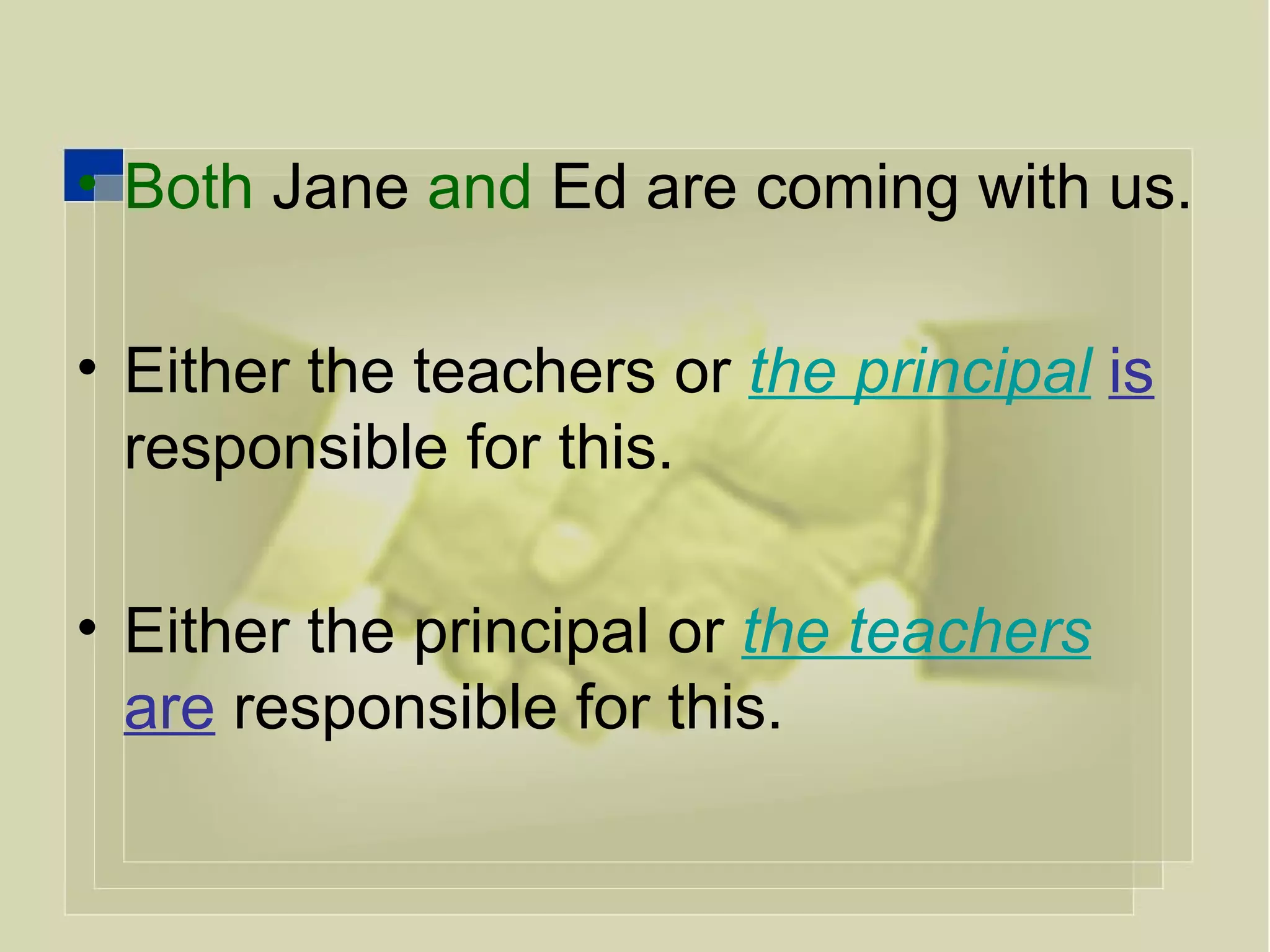 Both  Jane  and  Ed are coming with us. Either the teachers or  the principal   is   responsible for this. Either the principal or  the teachers   are  responsible for this. 