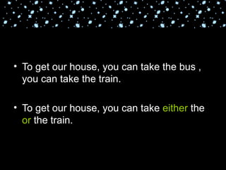 To get our house, you can take the bus , you can take the train. To get our house, you can take  either  the  or  the train. 