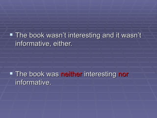 The book wasn’t interesting and it wasn’t informative, either. The book was  neither  interesting  nor  informative. 