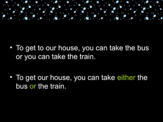 • To get to our house, you can take the bus
or you can take the train.
• To get our house, you can take either the
bus or the train.
 