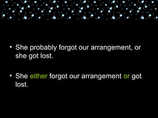 • She probably forgot our arrangement, or
she got lost.
• She either forgot our arrangement or got
lost.
 
