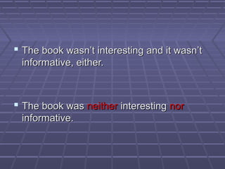  The book wasn’t interesting and it wasn’tThe book wasn’t interesting and it wasn’t
informative, either.informative, either.
 The book wasThe book was neitherneither interestinginteresting nornor
informative.informative.
 
