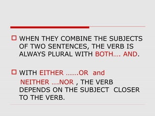  WHEN THEY COMBINE THE SUBJECTS
OF TWO SENTENCES, THE VERB IS
ALWAYS PLURAL WITH BOTH…. AND.
 WITH EITHER …….OR and
NEITHER ….NOR , THE VERB
DEPENDS ON THE SUBJECT CLOSER
TO THE VERB.
 