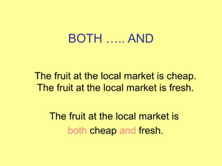 BOTH ….. AND
The fruit at the local market is cheap.
The fruit at the local market is fresh.
The fruit at the local market is
both cheap and fresh.
 