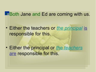 • Both Jane and Ed are coming with us.
• Either the teachers or the principal is
responsible for this.
• Either the principal or the teachers
are responsible for this.
 