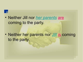 • Neither Jill nor her parents are
coming to the party.
• Neither her parents nor Jill is coming
to the party.
 