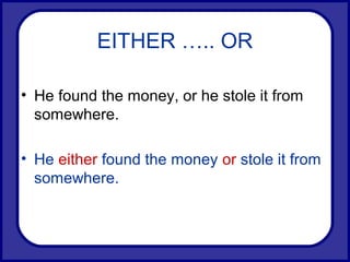 EITHER ….. OR
• He found the money, or he stole it from
somewhere.
• He either found the money or stole it from
somewhere.
 