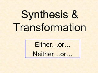 Synthesis &
Transformation
Either…or…
Neither…or…
 