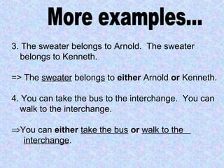 3. The sweater belongs to Arnold. The sweater
belongs to Kenneth.
=> The sweater belongs to either Arnold or Kenneth.
4. You can take the bus to the interchange. You can
walk to the interchange.
⇒You can either take the bus or walk to the
interchange.
 
