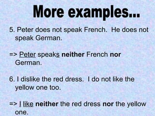 5. Peter does not speak French. He does not
speak German.
=> Peter speaks neither French nor
German.
6. I dislike the red dress. I do not like the
yellow one too.
=> I like neither the red dress nor the yellow
one.
 