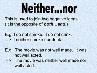 This is used to join two negative ideas.
(It is the opposite of both…and.)
E.g. I do not smoke. I do not drink.
=> I neither smoke nor drink.
E.g. The movie was not well made. It was
not well acted.
=> The movie was neither well made nor
well acted.
 