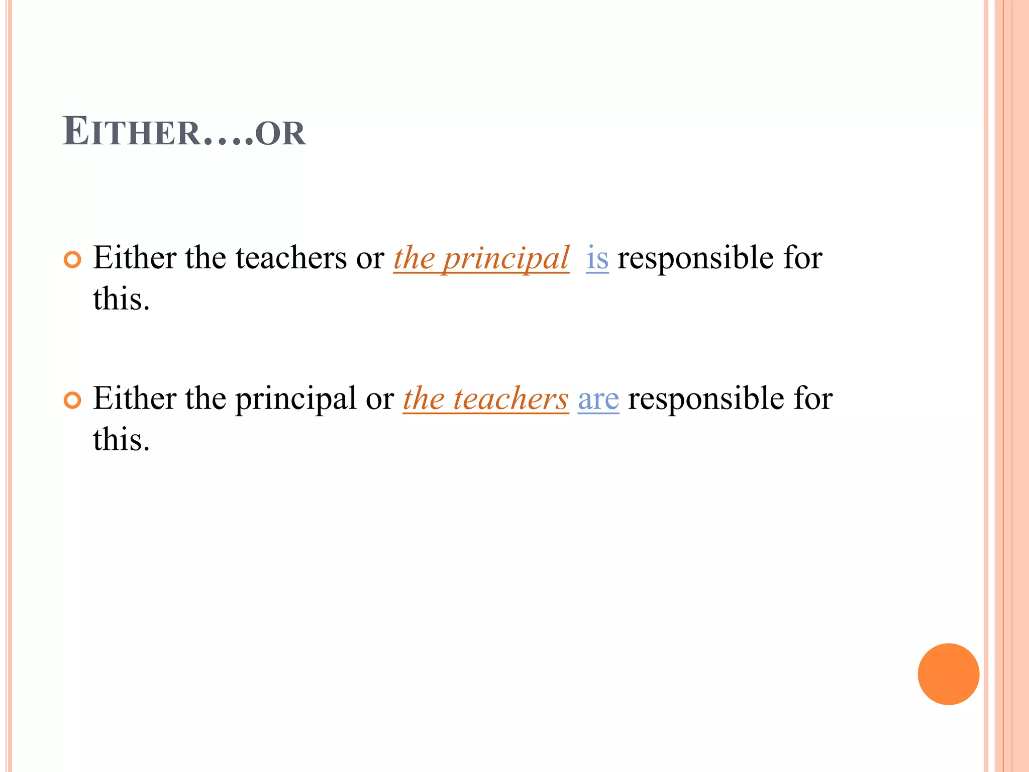 EITHER….OR
 Either the teachers or the principal is responsible for
this.
 Either the principal or the teachers are responsible for
this.
 