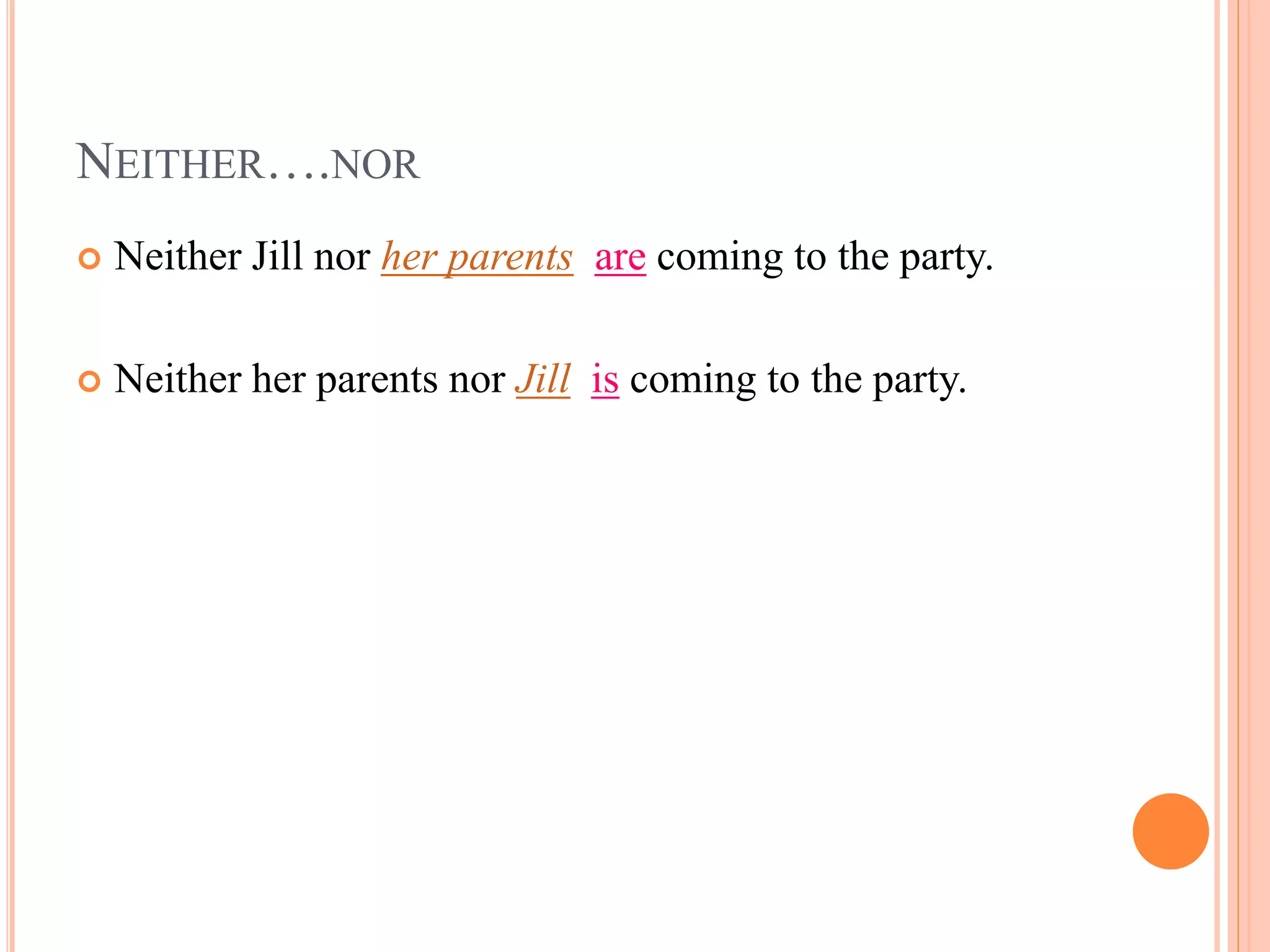 NEITHER….NOR
 Neither Jill nor her parents are coming to the party.
 Neither her parents nor Jill is coming to the party.
 