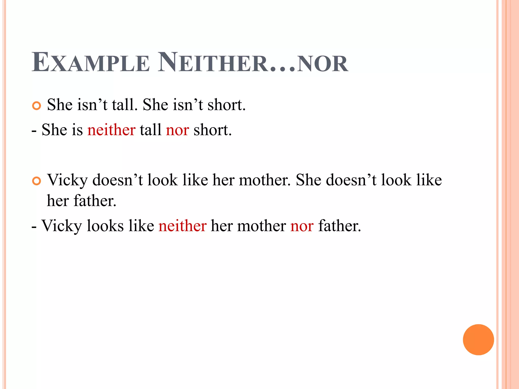 EXAMPLE NEITHER…NOR
 She isn’t tall. She isn’t short.
- She is neither tall nor short.
 Vicky doesn’t look like her mother. She doesn’t look like
her father.
- Vicky looks like neither her mother nor father.
 