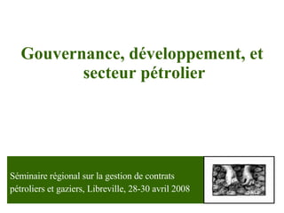 Gouvernance ,  développement , et  secteur pétrolier Séminaire régional sur la gestion de contrats  pétroliers et gaziers, Libreville, 28-30 avril 2008 