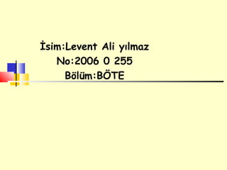 İsim:Levent Ali yılmaz
   No:2006 0 255
     Bölüm:BÖTE
 