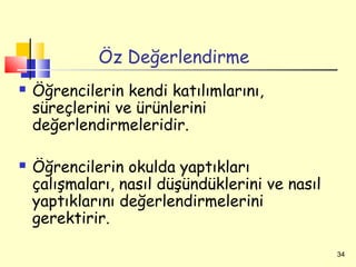Öz Değerlendirme
   Öğrencilerin kendi katılımlarını,
    süreçlerini ve ürünlerini
    değerlendirmeleridir.

   Öğrencilerin okulda yaptıkları
    çalışmaları, nasıl düşündüklerini ve nasıl
    yaptıklarını değerlendirmelerini
    gerektirir.

                                                 34
 