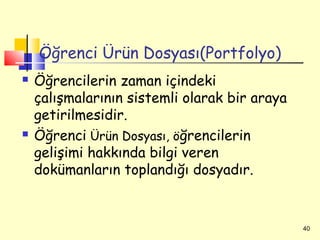 Öğrenci Ürün Dosyası(Portfolyo)
   Öğrencilerin zaman içindeki
    çalışmalarının sistemli olarak bir araya
    getirilmesidir.
   Öğrenci Ürün Dosyası, öğrencilerin
    gelişimi hakkında bilgi veren
    dokümanların toplandığı dosyadır.


                                               40
 