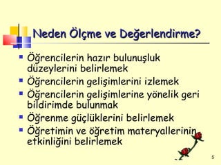 Neden Ölçme ve Değerlendirme?
   Öğrencilerin hazır bulunuşluk
    düzeylerini belirlemek
   Öğrencilerin gelişimlerini izlemek
   Öğrencilerin gelişimlerine yönelik geri
    bildirimde bulunmak
   Öğrenme güçlüklerini belirlemek
   Öğretimin ve öğretim materyallerinin
    etkinliğini belirlemek
                                              5
 